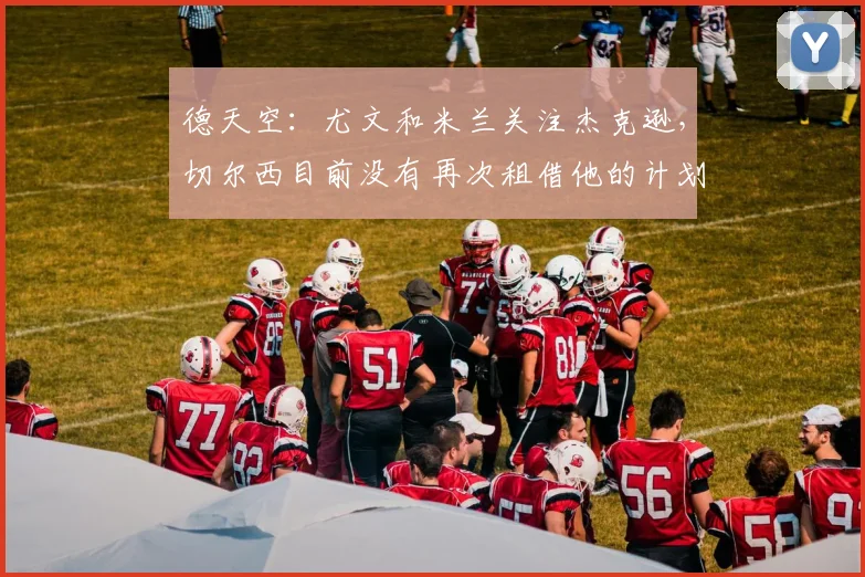 德天空：尤文和米兰关注杰克逊，切尔西目前没有再次租借他的计划