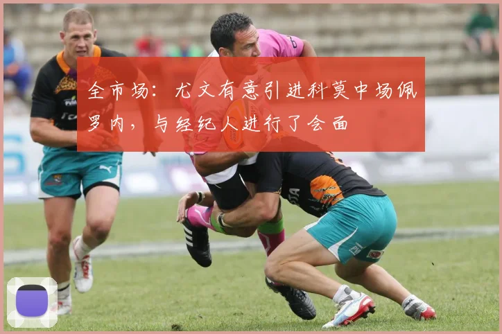 全市场：尤文有意引进科莫中场佩罗内，与经纪人进行了会面