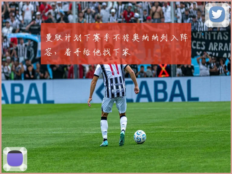曼联计划下赛季不将奥纳纳列入阵容，着手给他找下家