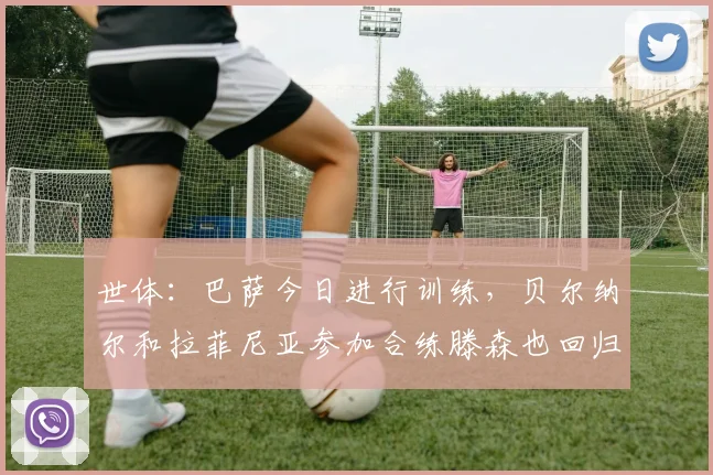 世体：巴萨今日进行训练，贝尔纳尔和拉菲尼亚参加合练滕森也回归